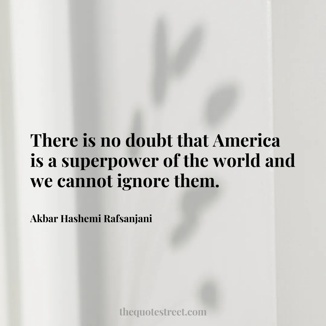 There is no doubt that America is a superpower of the world and we cannot ignore them. - Akbar Hashemi Rafsanjani
