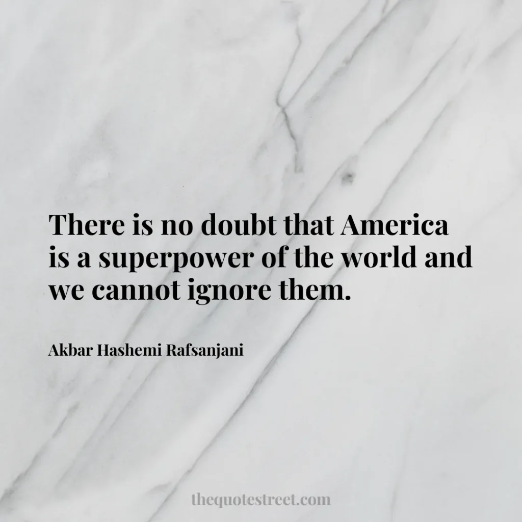 There is no doubt that America is a superpower of the world and we cannot ignore them. - Akbar Hashemi Rafsanjani