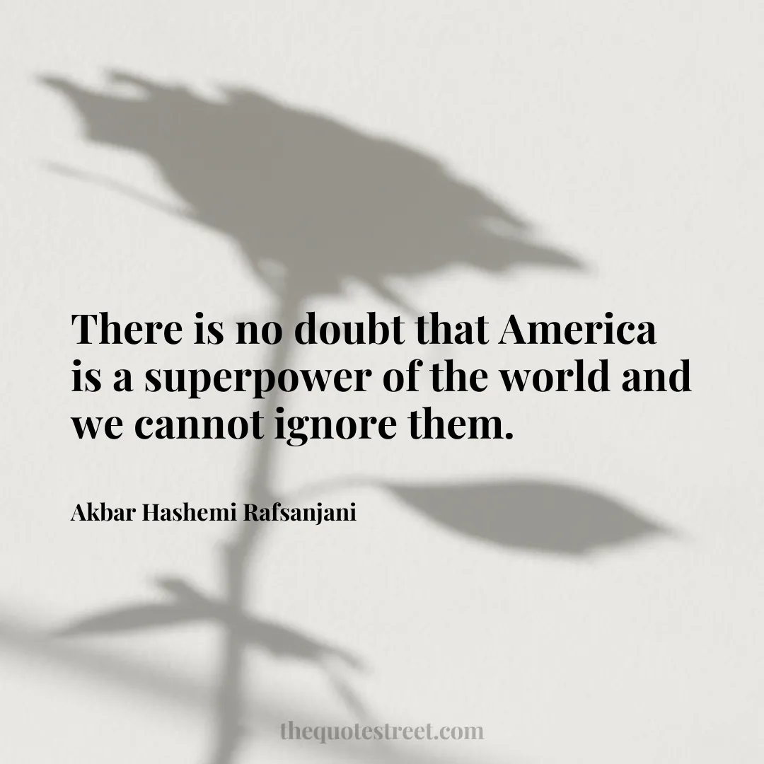 There is no doubt that America is a superpower of the world and we cannot ignore them. - Akbar Hashemi Rafsanjani