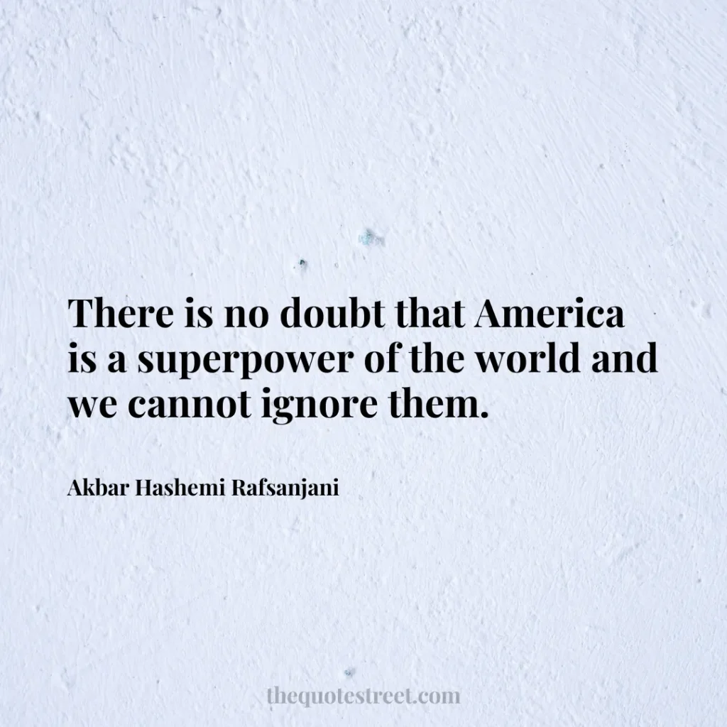There is no doubt that America is a superpower of the world and we cannot ignore them. - Akbar Hashemi Rafsanjani