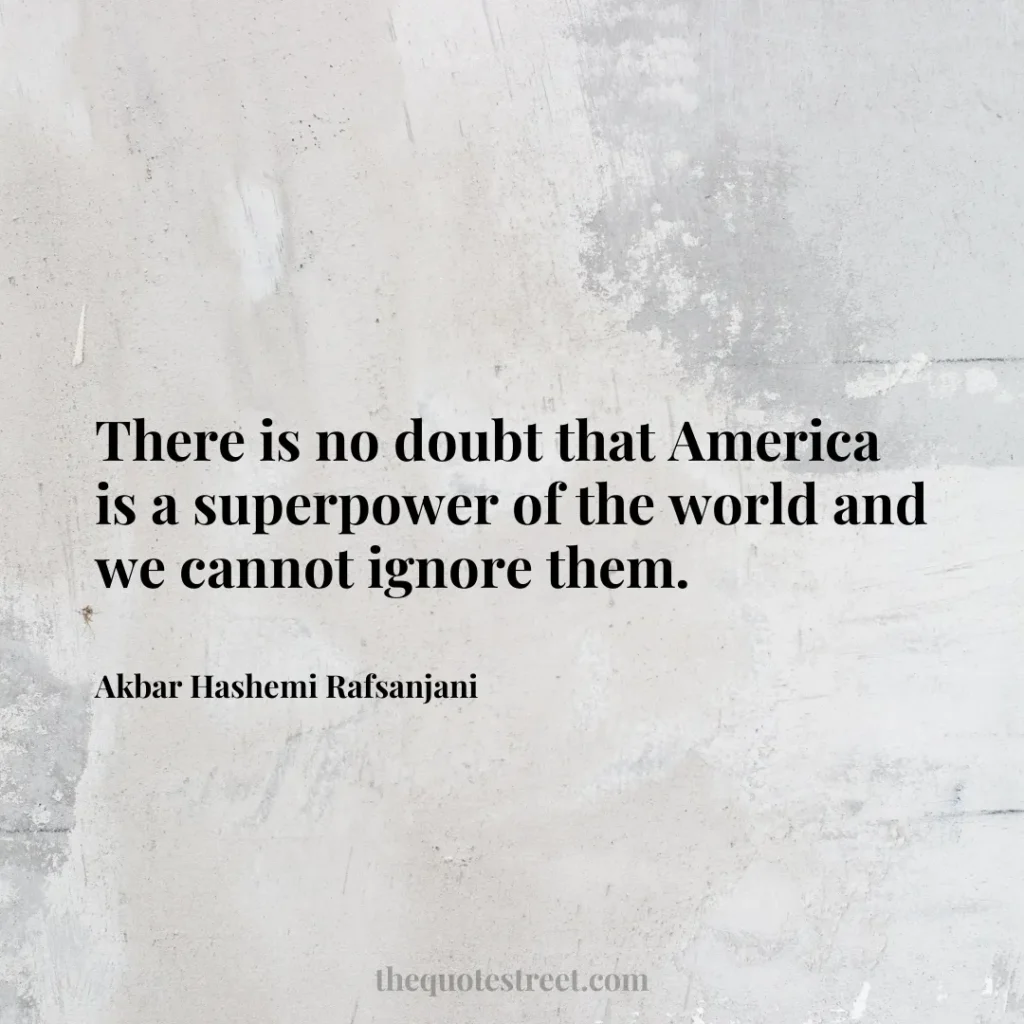There is no doubt that America is a superpower of the world and we cannot ignore them. - Akbar Hashemi Rafsanjani