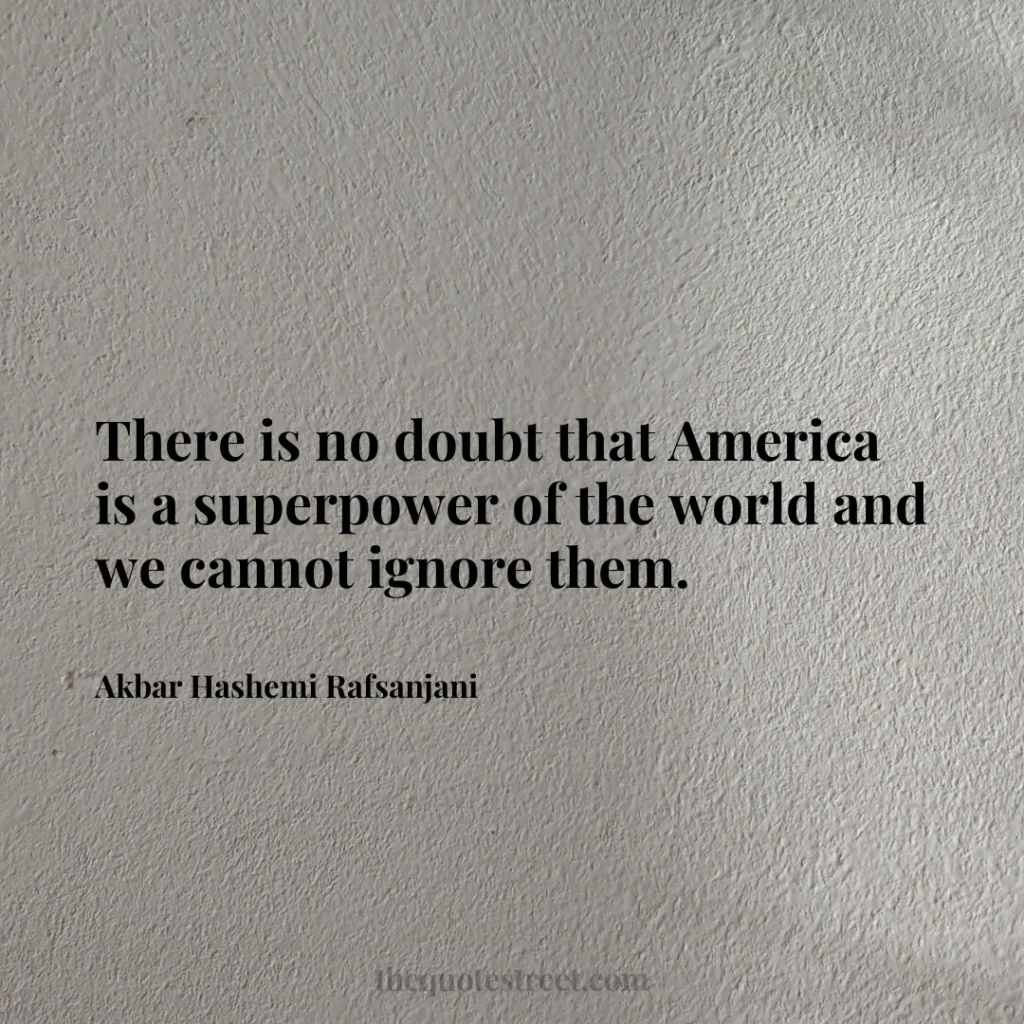 There is no doubt that America is a superpower of the world and we cannot ignore them. - Akbar Hashemi Rafsanjani