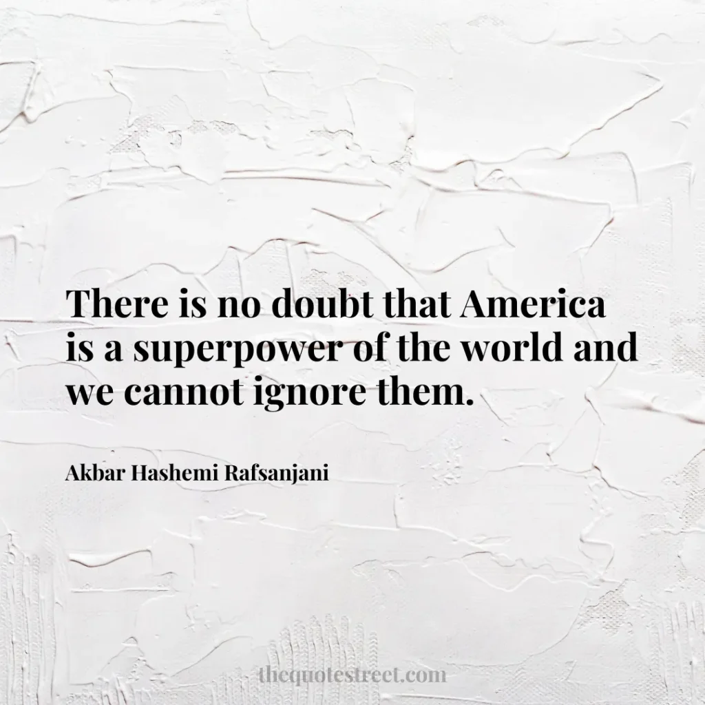 There is no doubt that America is a superpower of the world and we cannot ignore them. - Akbar Hashemi Rafsanjani