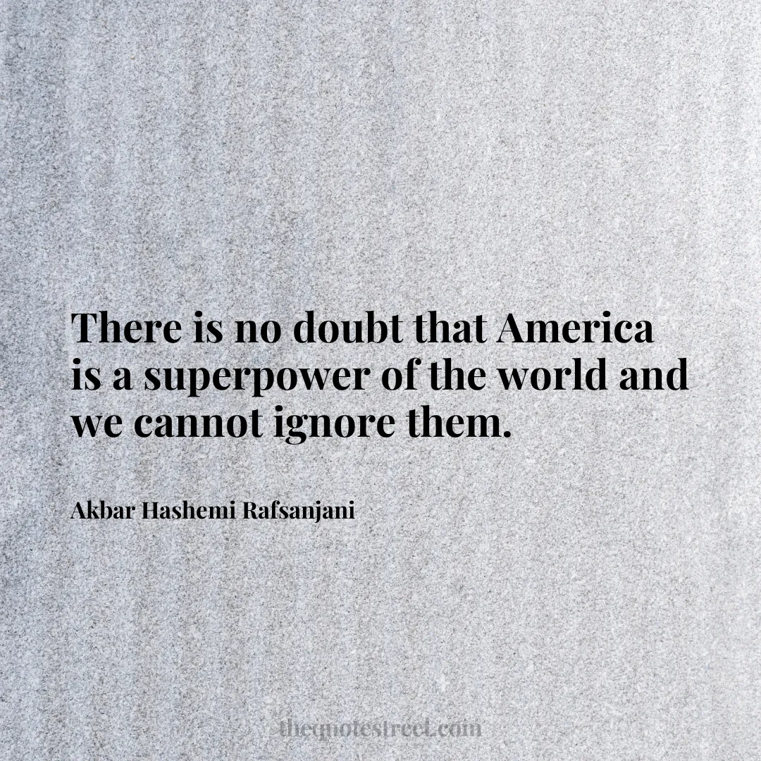 There is no doubt that America is a superpower of the world and we cannot ignore them. - Akbar Hashemi Rafsanjani