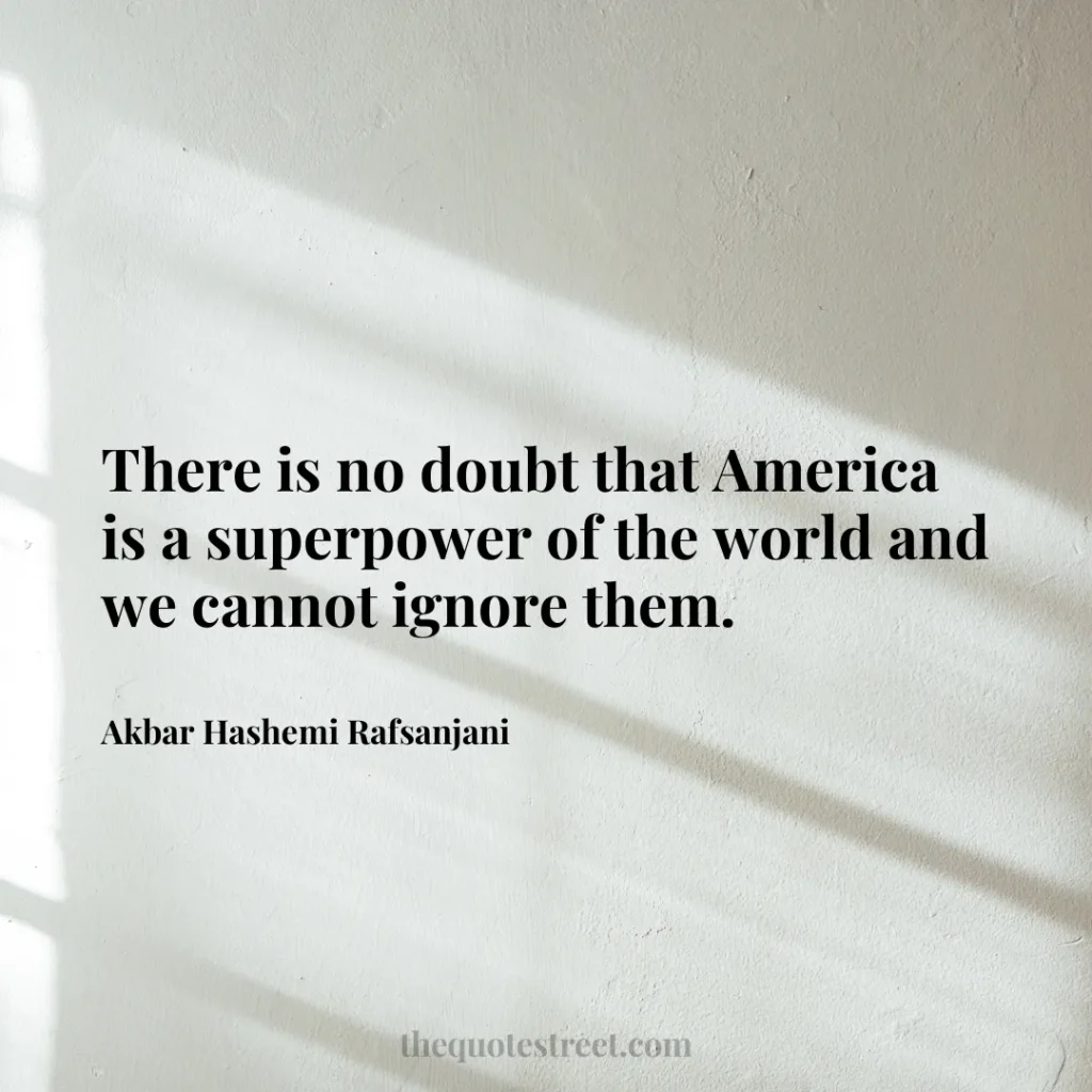 There is no doubt that America is a superpower of the world and we cannot ignore them. - Akbar Hashemi Rafsanjani
