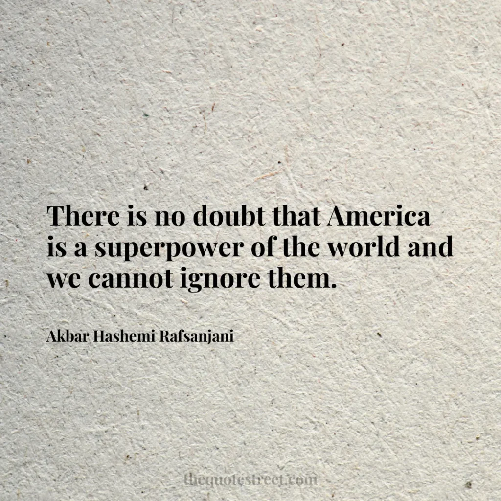 There is no doubt that America is a superpower of the world and we cannot ignore them. - Akbar Hashemi Rafsanjani