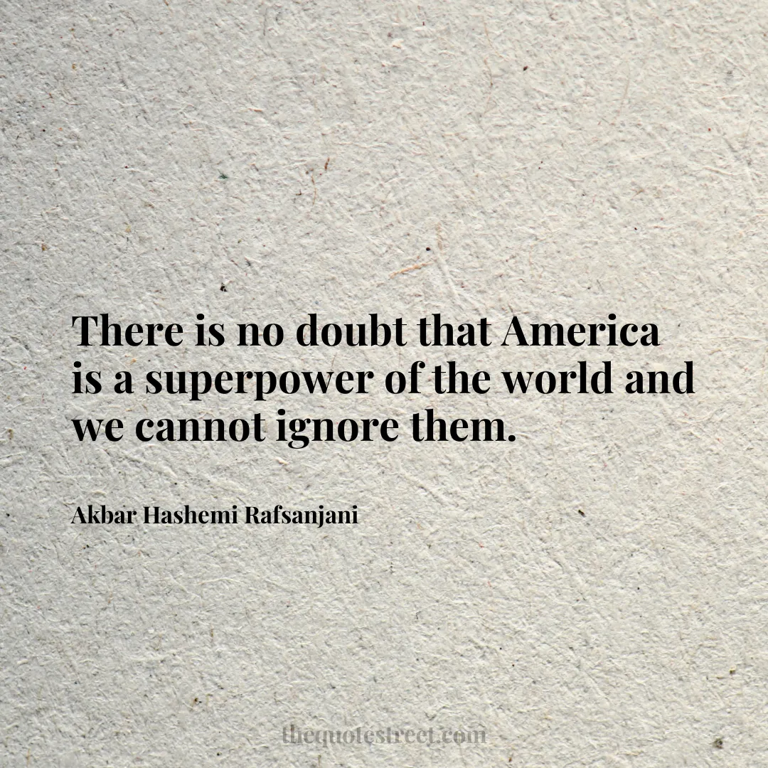 There is no doubt that America is a superpower of the world and we cannot ignore them. - Akbar Hashemi Rafsanjani
