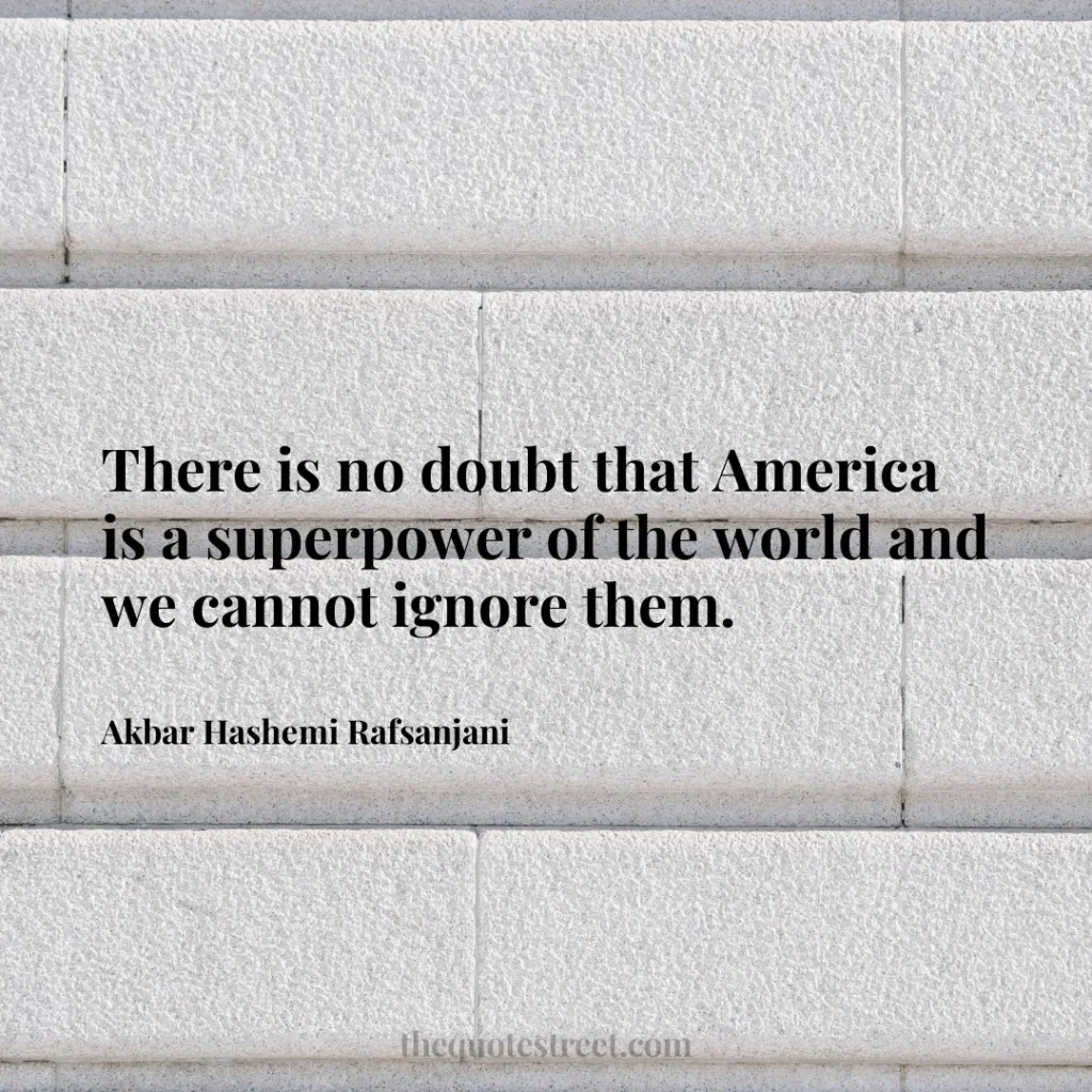There is no doubt that America is a superpower of the world and we cannot ignore them. - Akbar Hashemi Rafsanjani