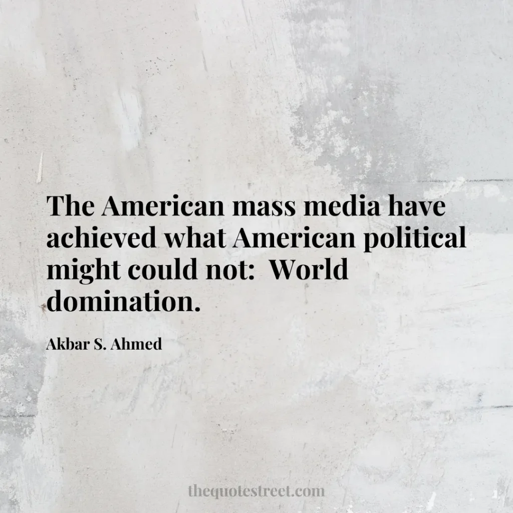 The American mass media have achieved what American political might could not:  World domination. - Akbar S. Ahmed