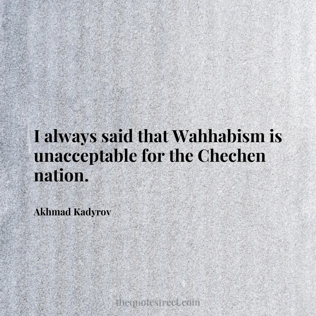 I always said that Wahhabism is unacceptable for the Chechen nation. - Akhmad Kadyrov