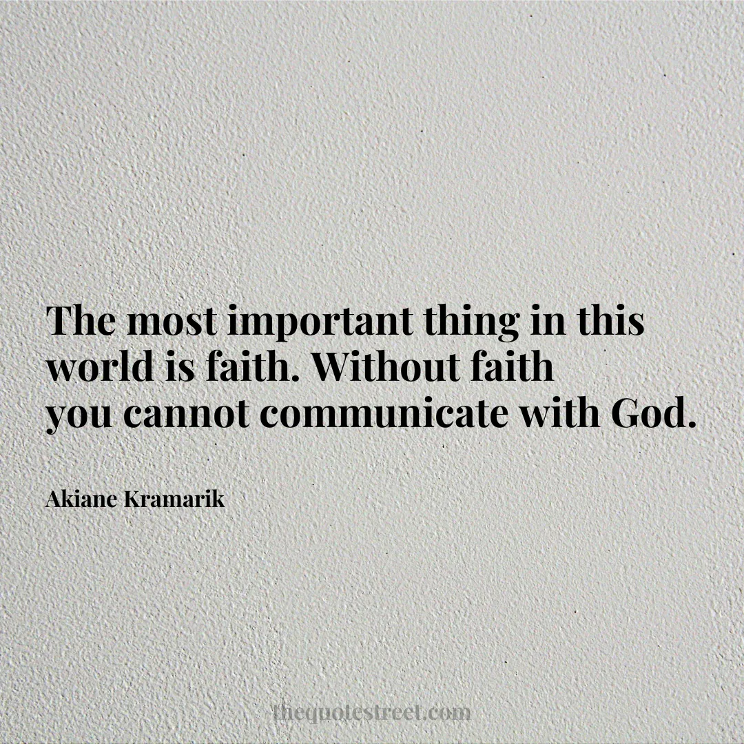 The most important thing in this world is faith. Without faith you cannot communicate with God. - Akiane Kramarik