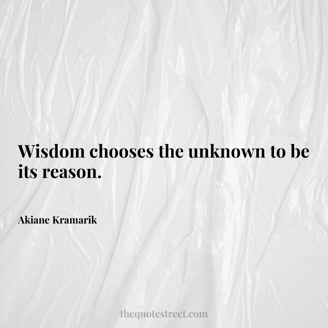 Wisdom chooses the unknown to be its reason. - Akiane Kramarik