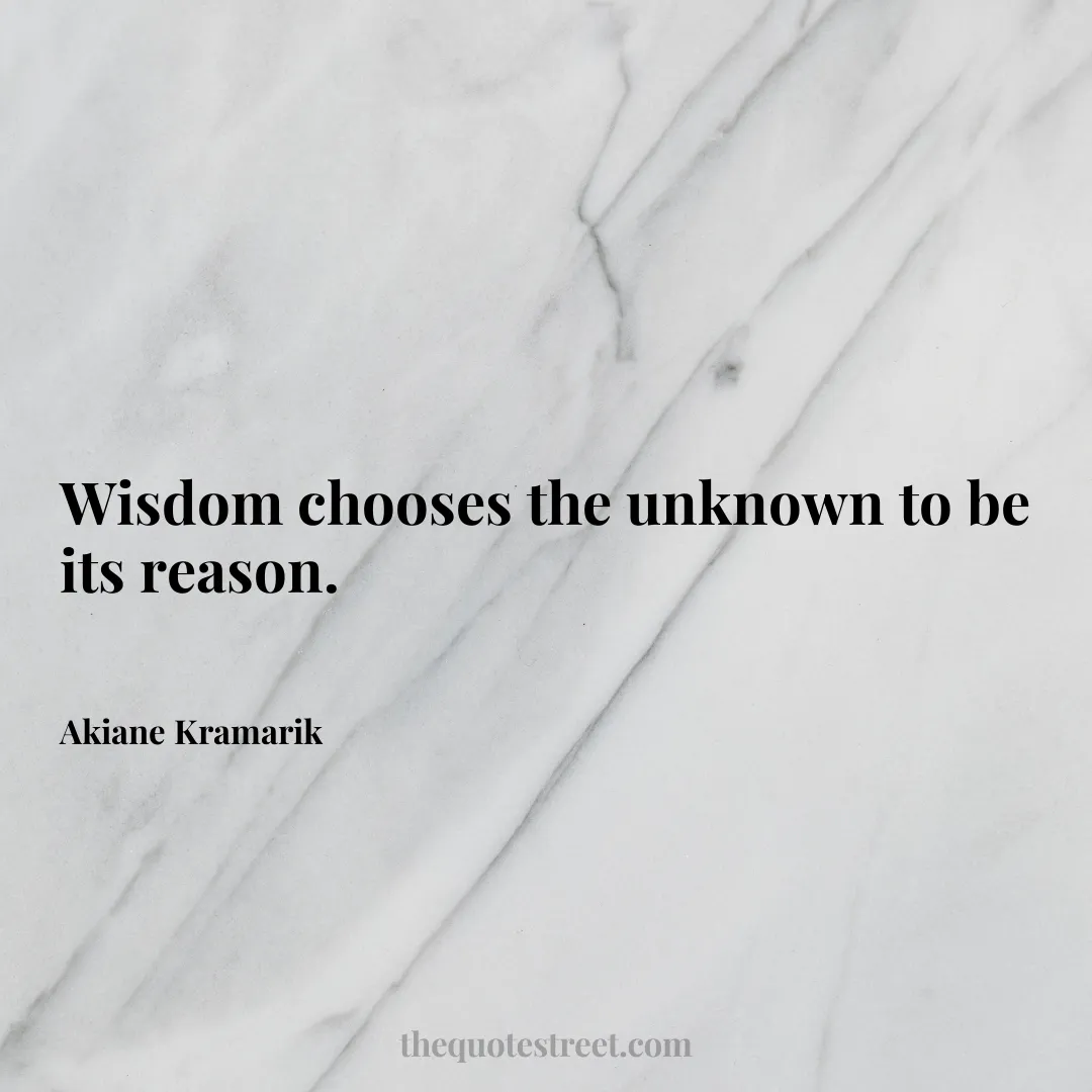 Wisdom chooses the unknown to be its reason. - Akiane Kramarik