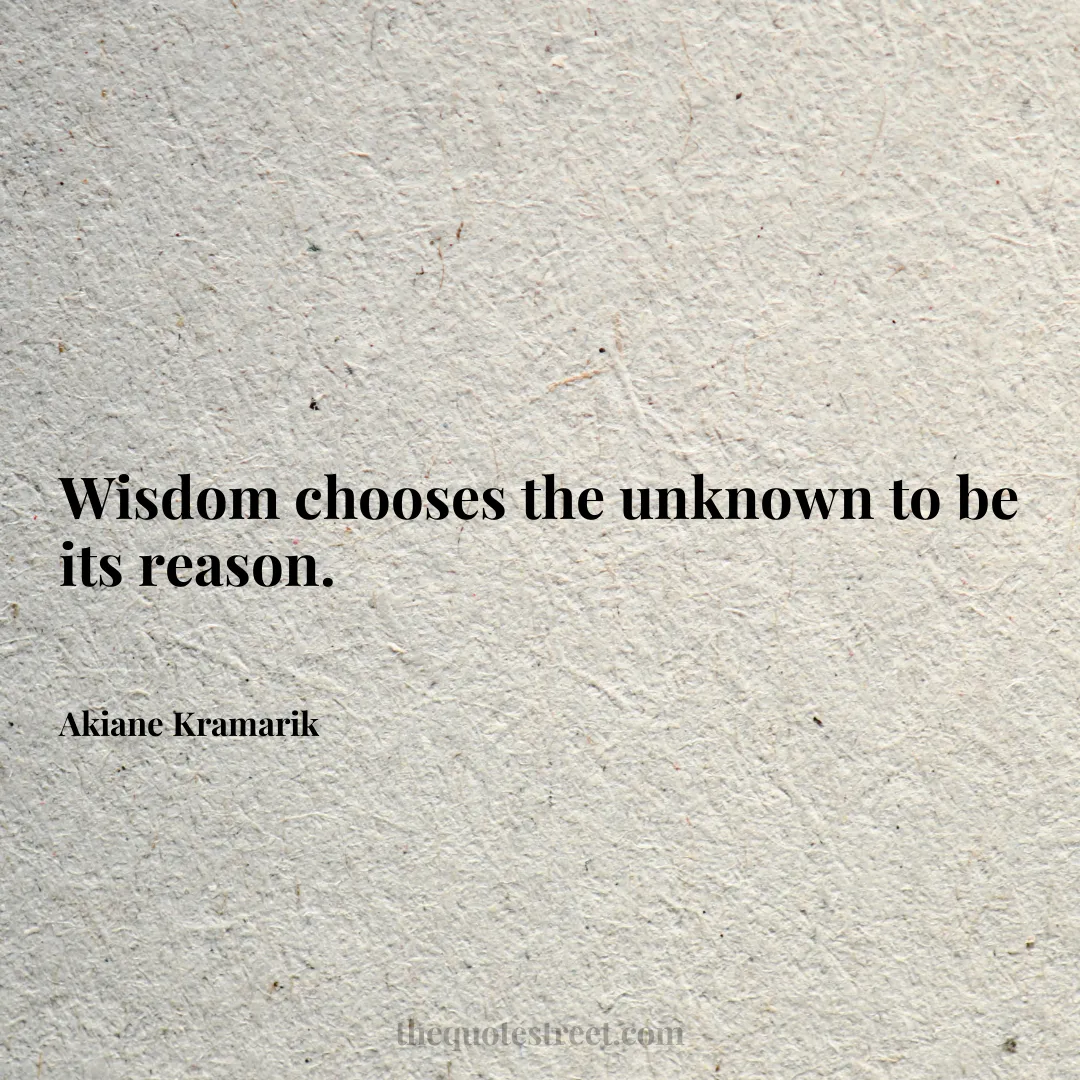 Wisdom chooses the unknown to be its reason. - Akiane Kramarik