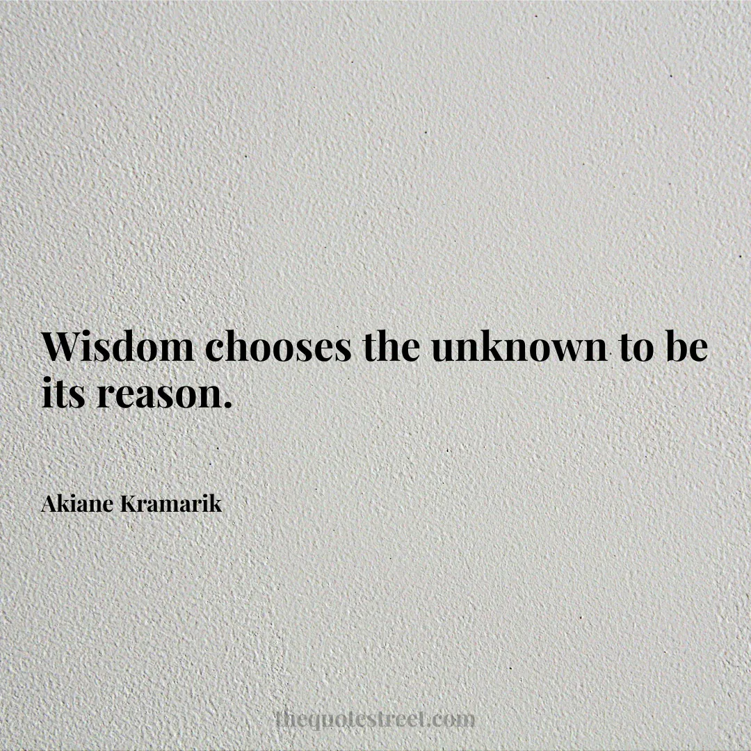 Wisdom chooses the unknown to be its reason. - Akiane Kramarik