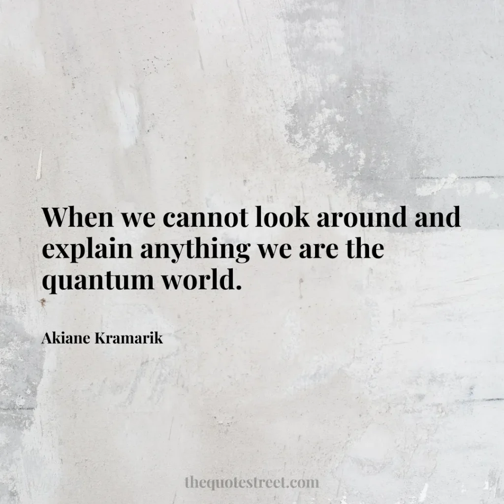 When we cannot look around and explain anything we are the quantum world. - Akiane Kramarik