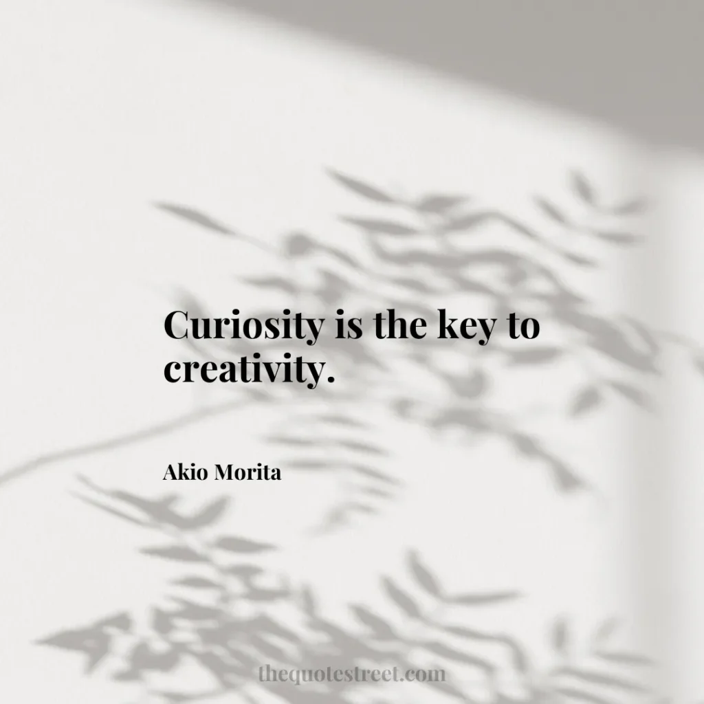 Curiosity is the key to creativity. - Akio Morita