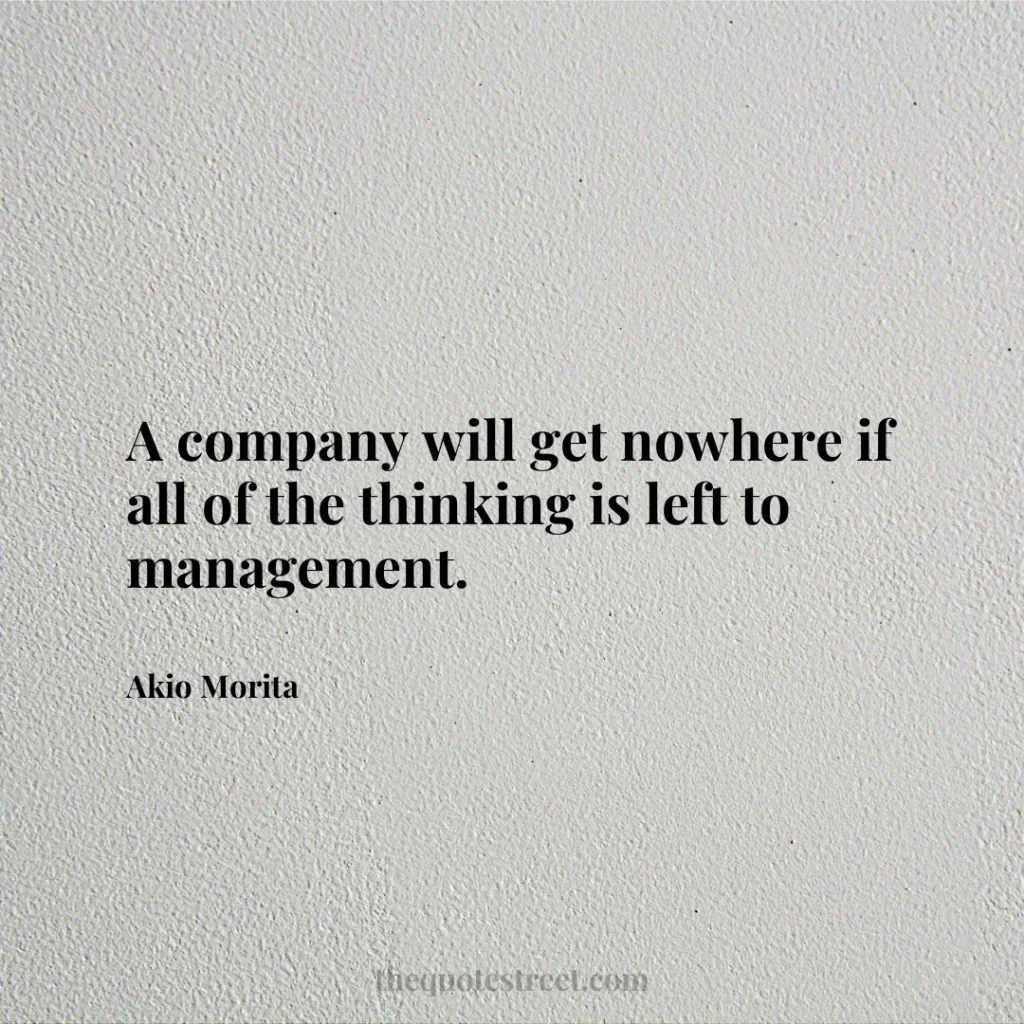 A company will get nowhere if all of the thinking is left to management. - Akio Morita