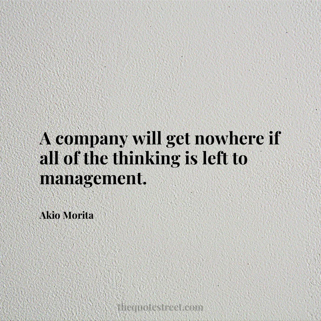 A company will get nowhere if all of the thinking is left to management. - Akio Morita