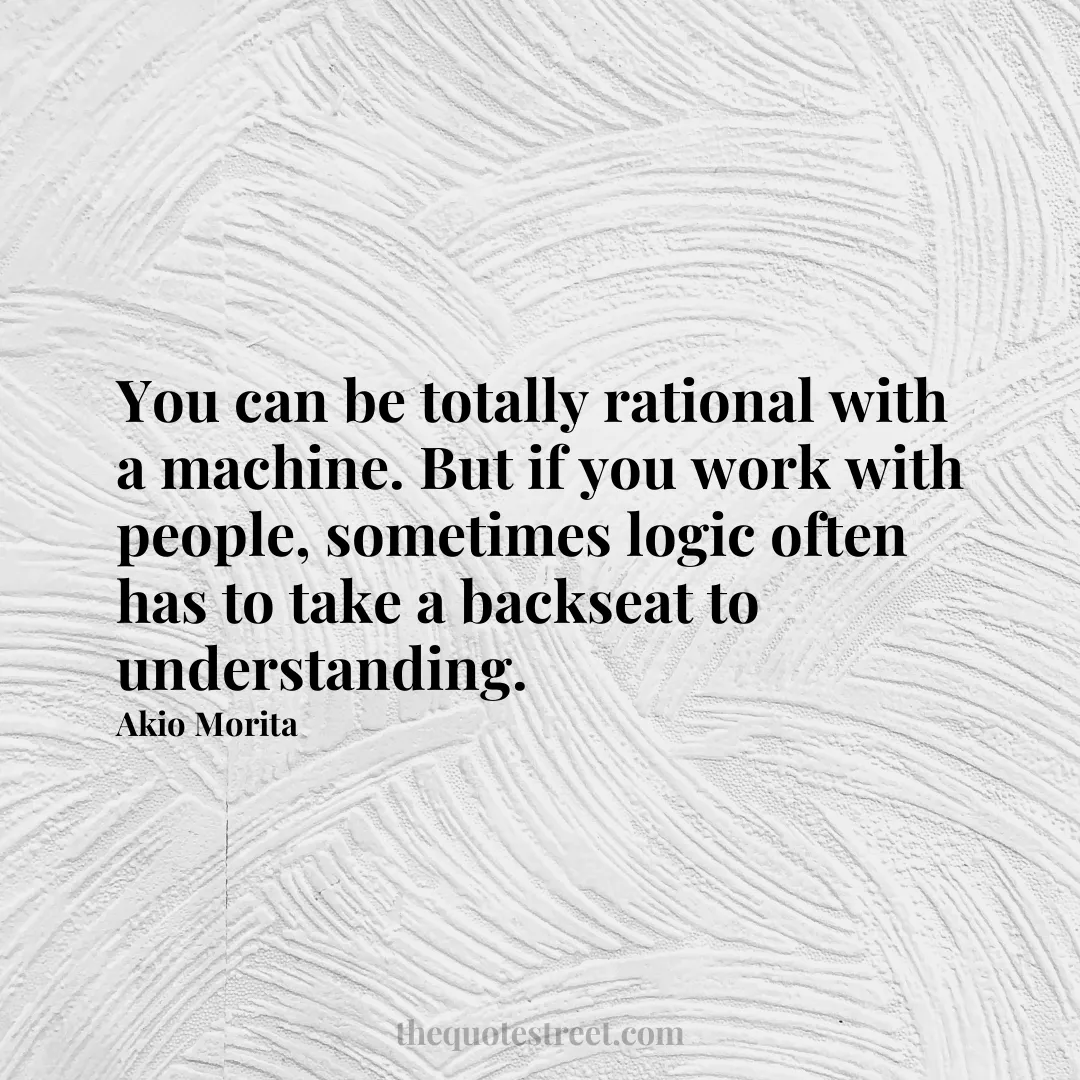 You can be totally rational with a machine. But if you work with people