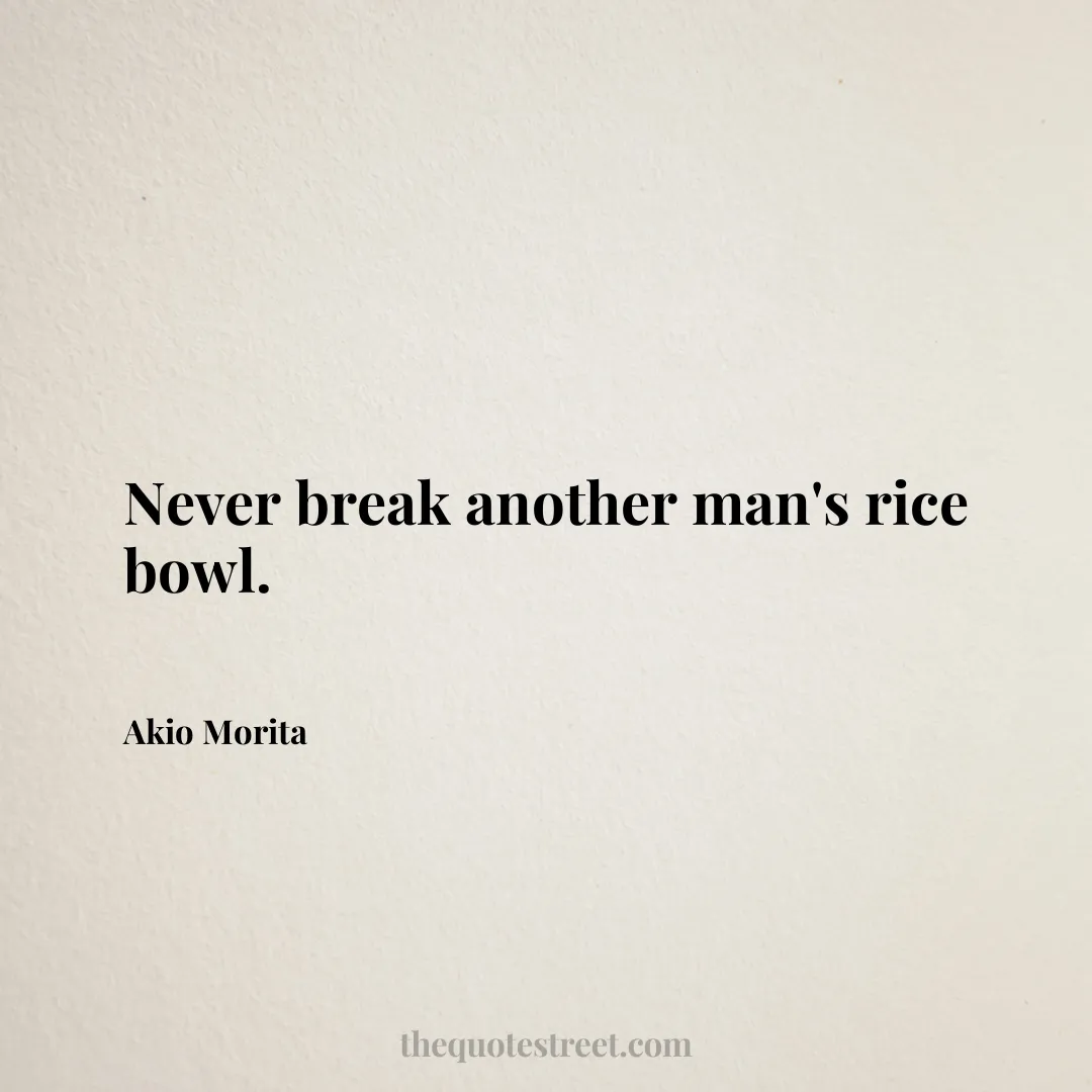 Never break another man's rice bowl. - Akio Morita