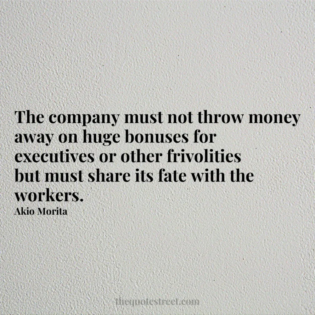 The company must not throw money away on huge bonuses for executives or other frivolities but must share its fate with the workers. - Akio Morita
