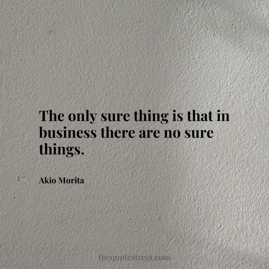 The only sure thing is that in business there are no sure things. - Akio Morita