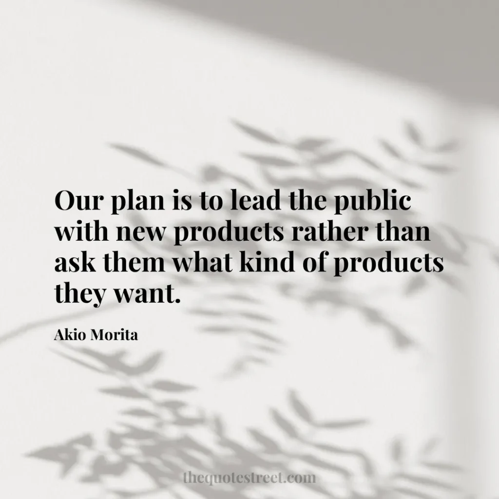 Our plan is to lead the public with new products rather than ask them what kind of products they want. - Akio Morita
