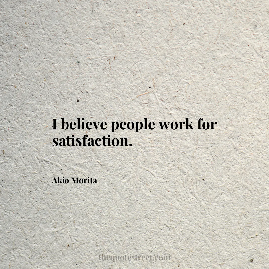 I believe people work for satisfaction. - Akio Morita