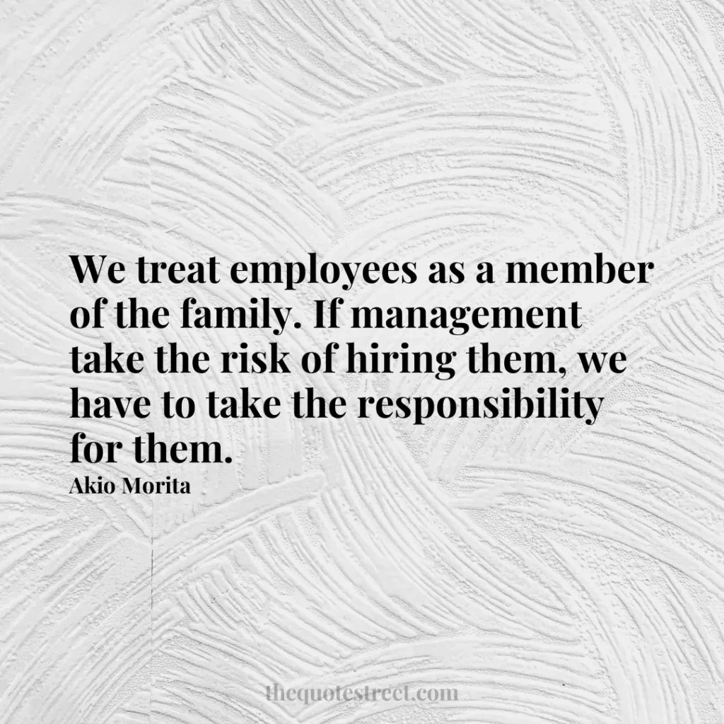 We treat employees as a member of the family. If management take the risk of hiring them