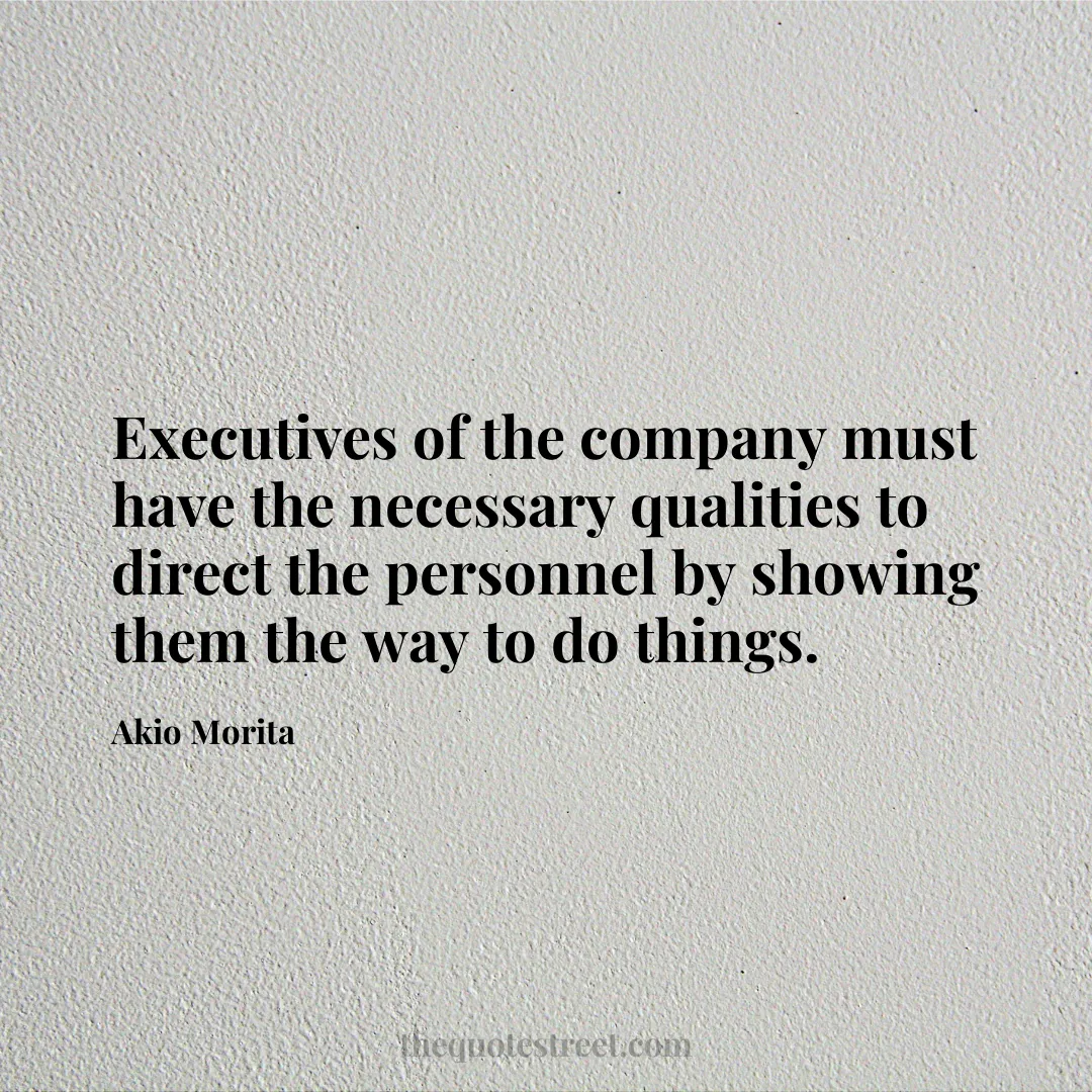 Executives of the company must have the necessary qualities to direct the personnel by showing them the way to do things. - Akio Morita