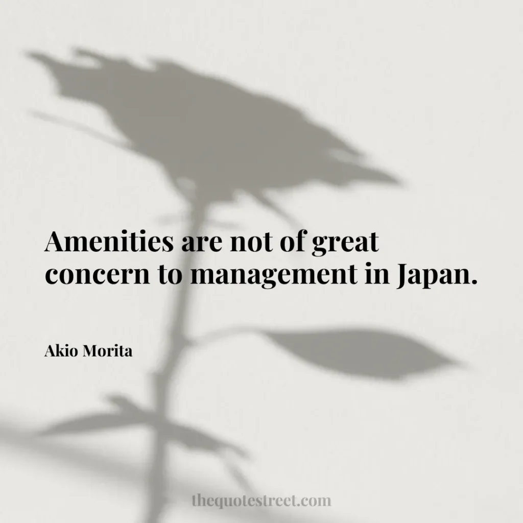 Amenities are not of great concern to management in Japan. - Akio Morita
