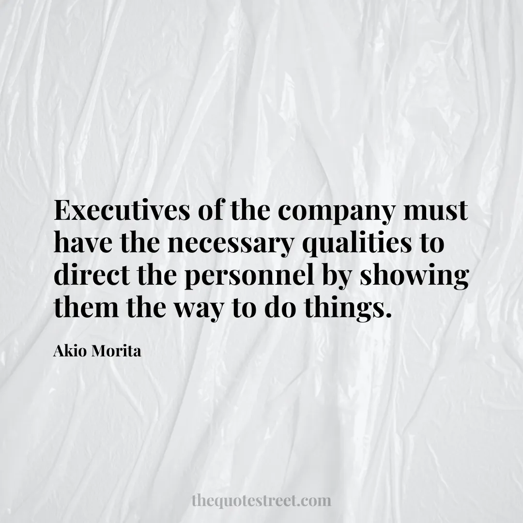 Executives of the company must have the necessary qualities to direct the personnel by showing them the way to do things. - Akio Morita