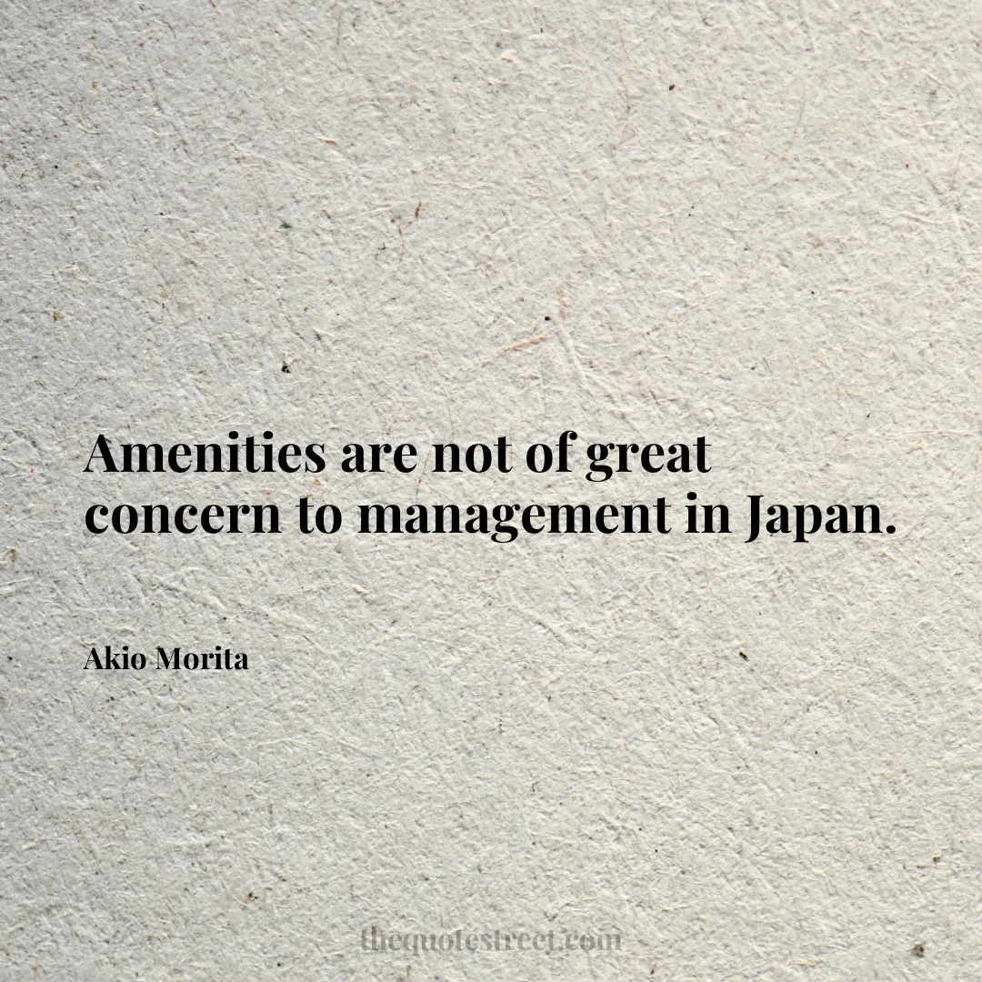 Amenities are not of great concern to management in Japan. - Akio Morita