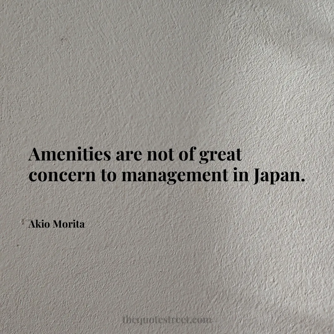 Amenities are not of great concern to management in Japan. - Akio Morita