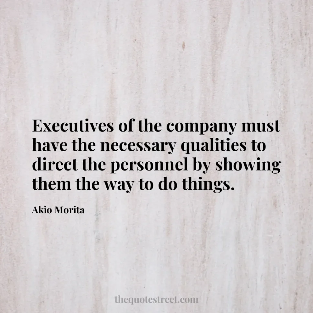 Executives of the company must have the necessary qualities to direct the personnel by showing them the way to do things. - Akio Morita