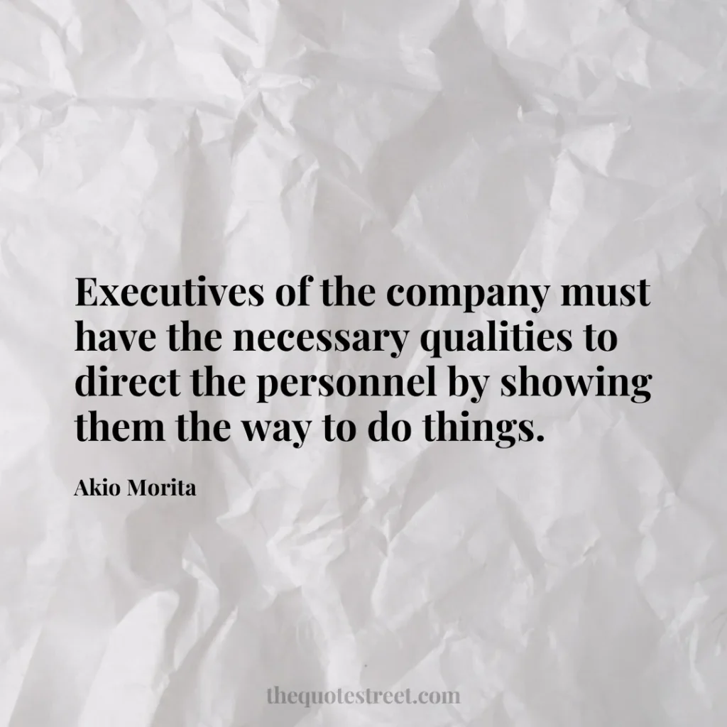 Executives of the company must have the necessary qualities to direct the personnel by showing them the way to do things. - Akio Morita