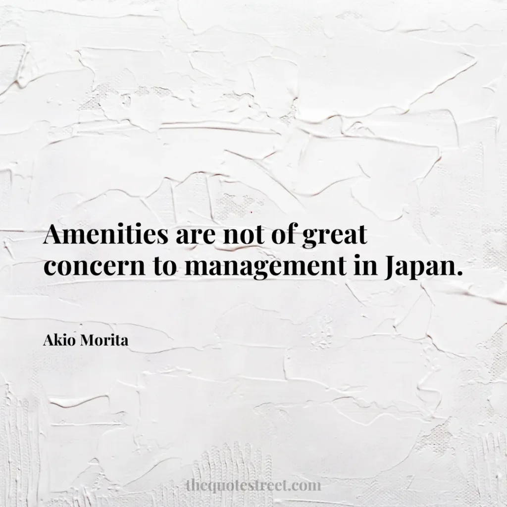 Amenities are not of great concern to management in Japan. - Akio Morita