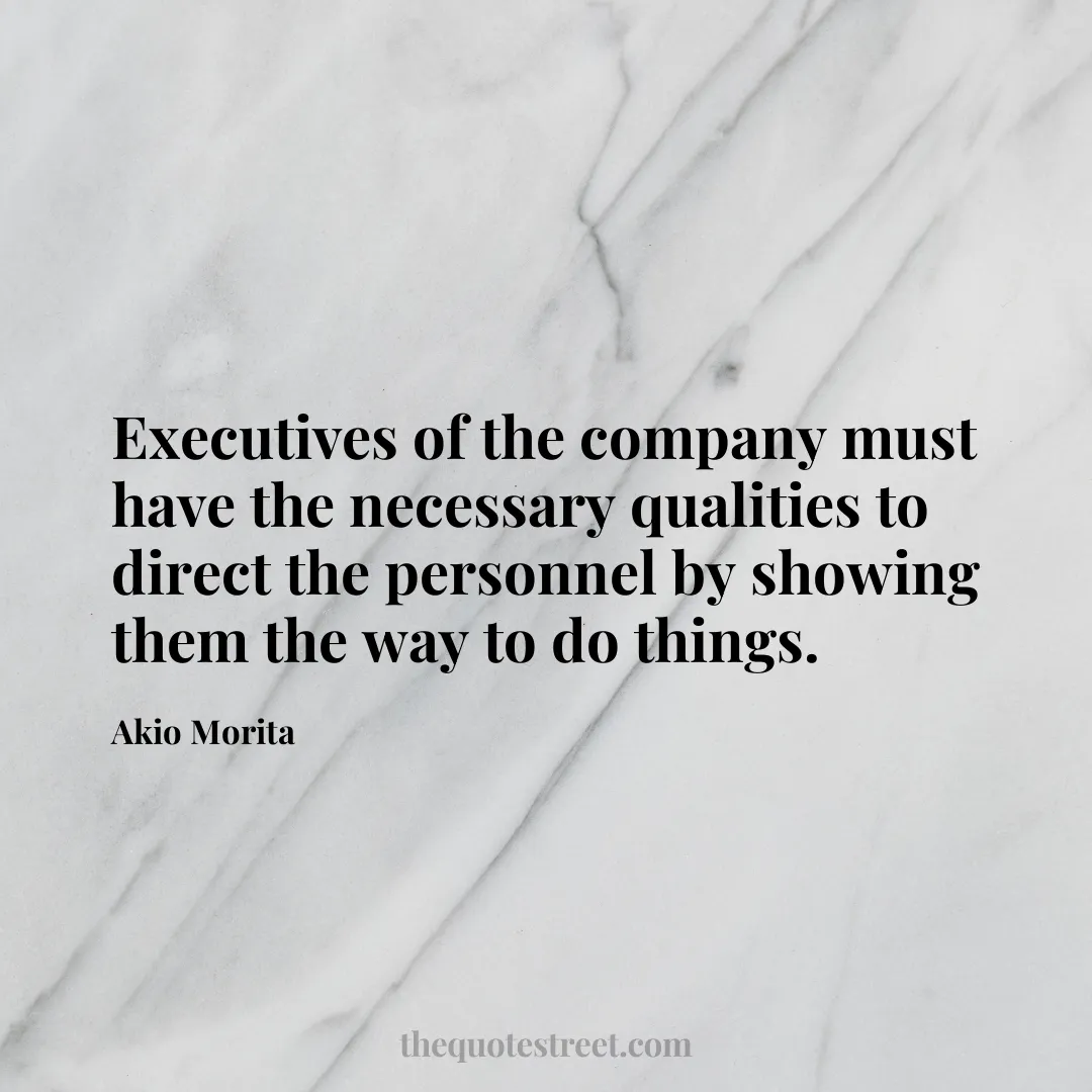 Executives of the company must have the necessary qualities to direct the personnel by showing them the way to do things. - Akio Morita