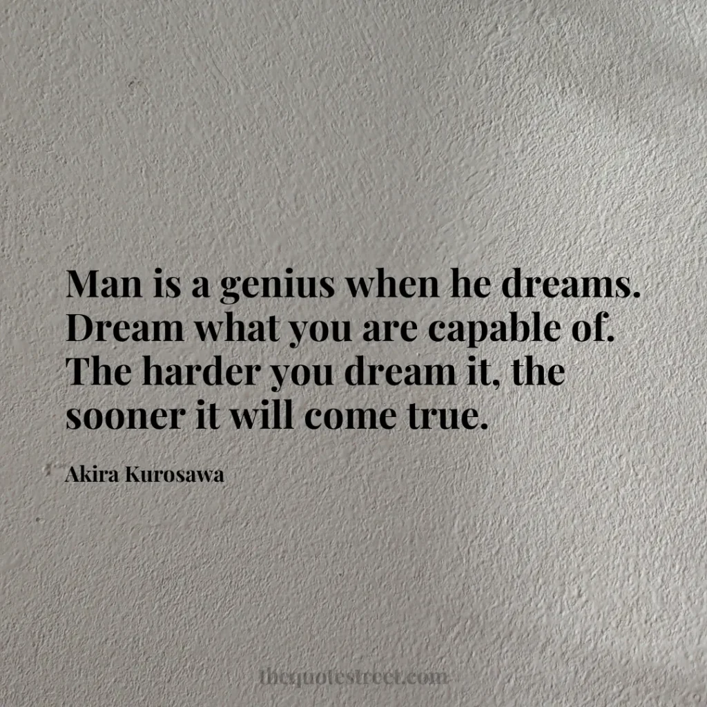 Man is a genius when he dreams. Dream what you are capable of. The harder you dream it