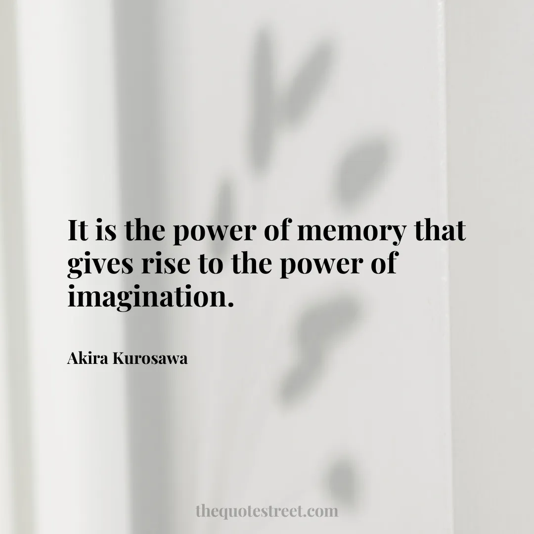 It is the power of memory that gives rise to the power of imagination. - Akira Kurosawa