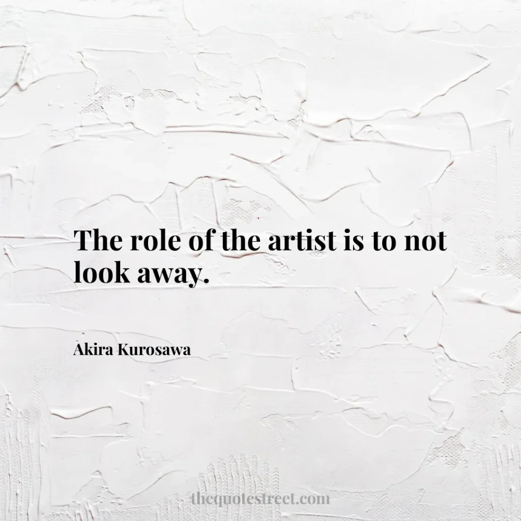 The role of the artist is to not look away. - Akira Kurosawa