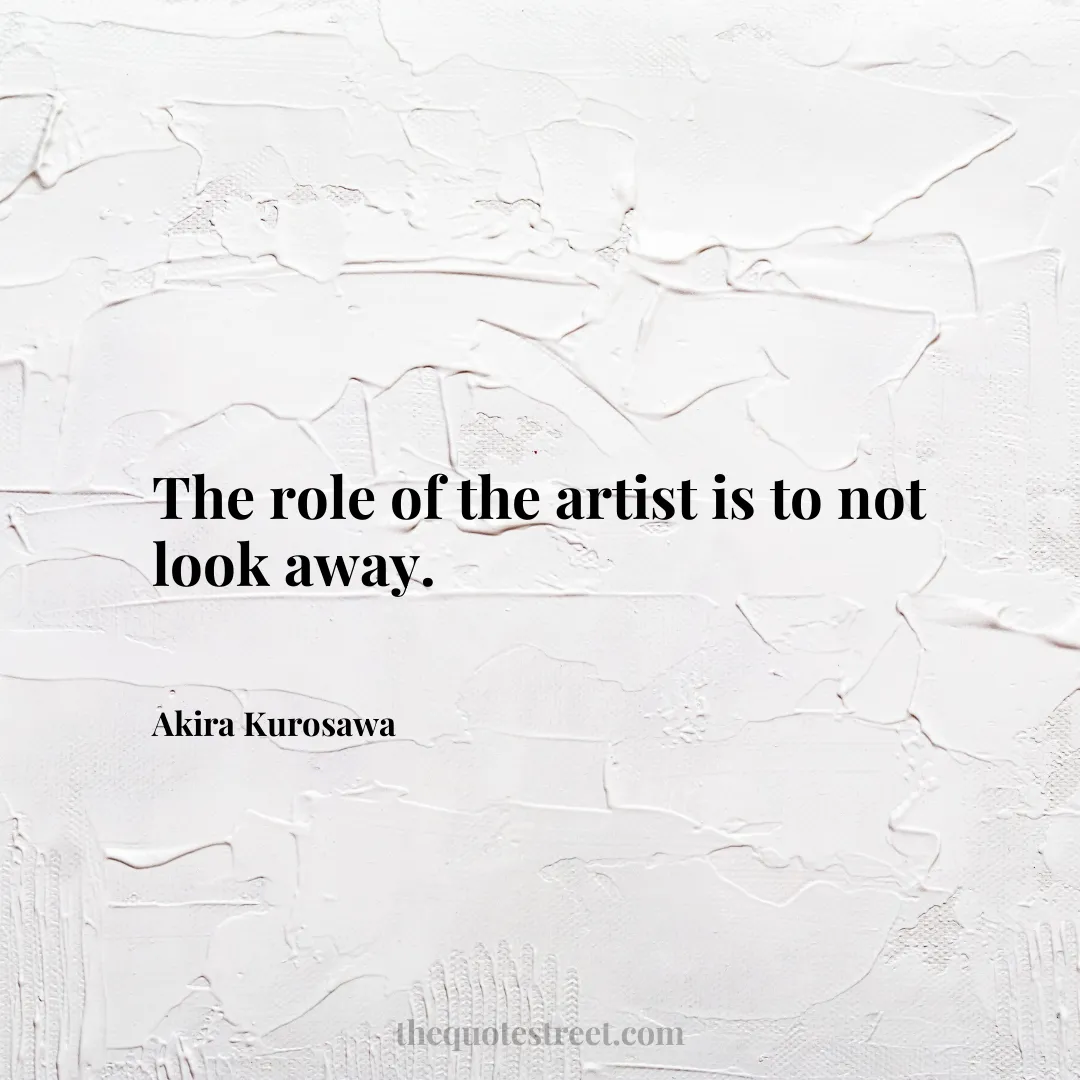 The role of the artist is to not look away. - Akira Kurosawa