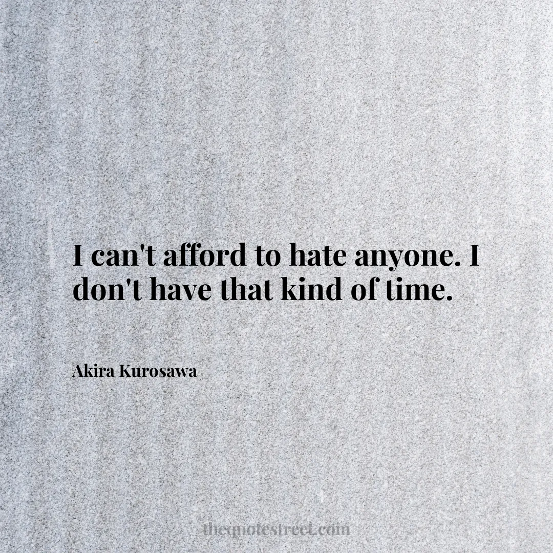 I can't afford to hate anyone. I don't have that kind of time. - Akira Kurosawa