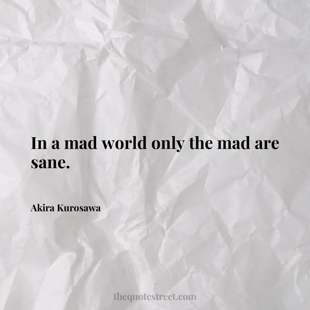 In a mad world only the mad are sane. - Akira Kurosawa