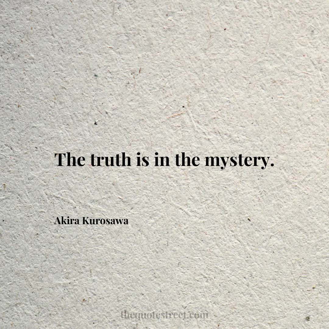 The truth is in the mystery. - Akira Kurosawa