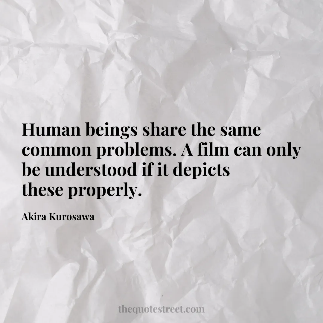 Human beings share the same common problems. A film can only be understood if it depicts these properly. - Akira Kurosawa