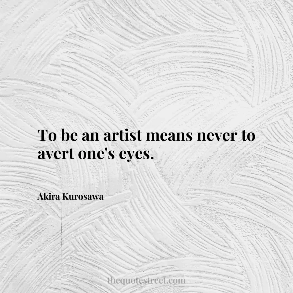 To be an artist means never to avert one's eyes. - Akira Kurosawa