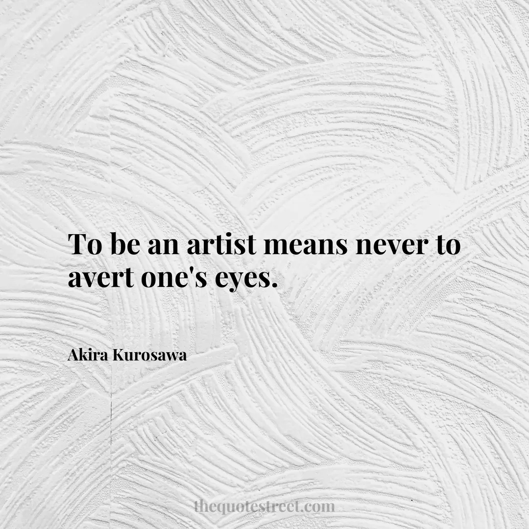 To be an artist means never to avert one's eyes. - Akira Kurosawa