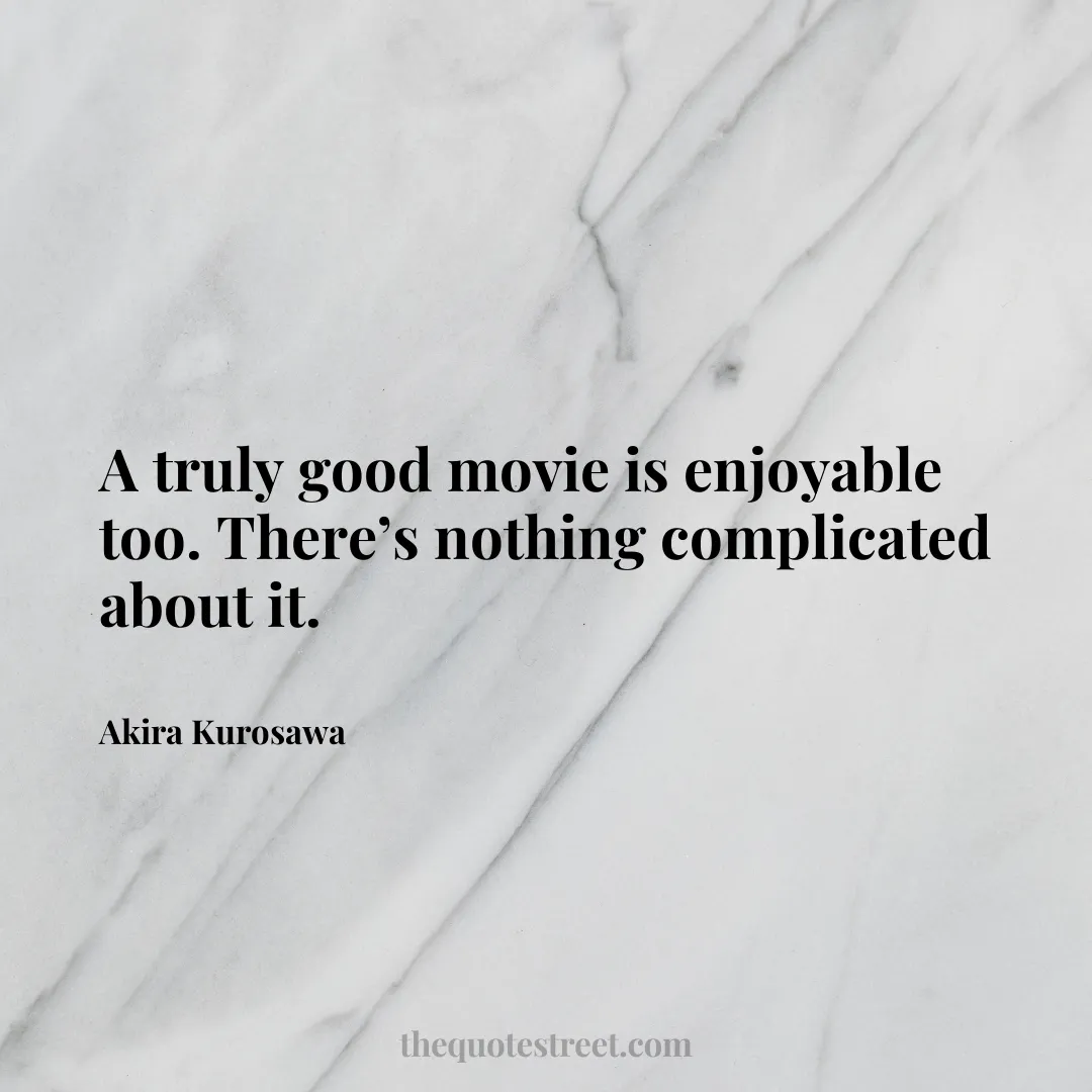 A truly good movie is enjoyable too. There’s nothing complicated about it. - Akira Kurosawa